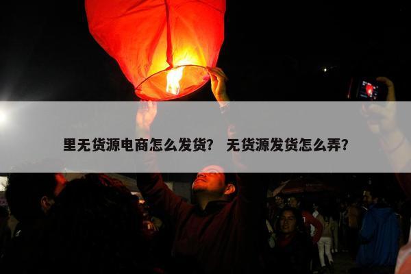 里无货源电商怎么发货？ 无货源发货怎么弄？