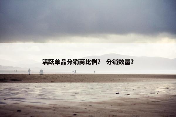 活跃单品分销商比例? 分销数量?