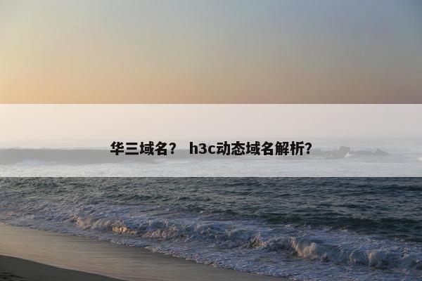 华三域名？ h3c动态域名解析？