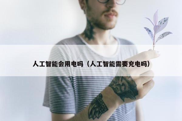 人工智能会用电吗（人工智能需要充电吗）