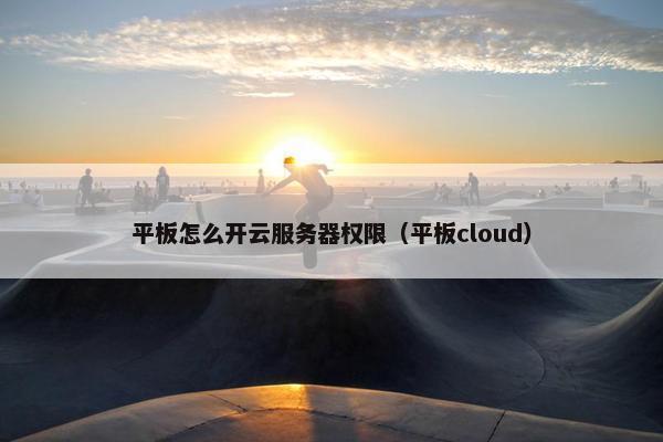 平板怎么开云服务器权限（平板cloud）