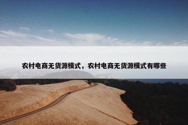 农村电商无货源模式，农村电商无货源模式有哪些