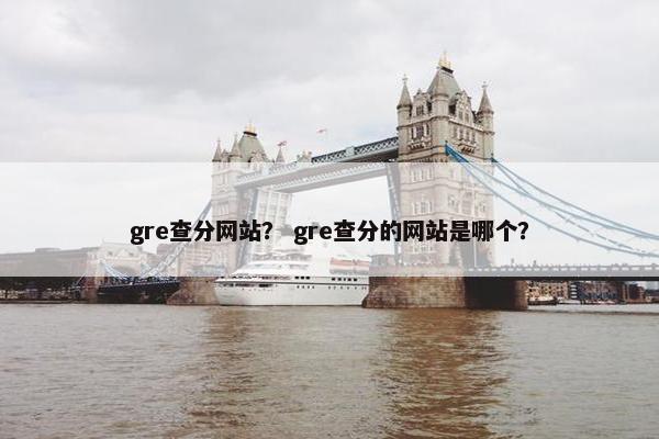 gre查分网站？ gre查分的网站是哪个？
