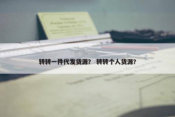 转转一件代发货源？ 转转个人货源？