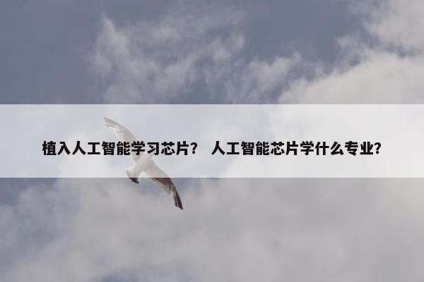 植入人工智能学习芯片？ 人工智能芯片学什么专业？
