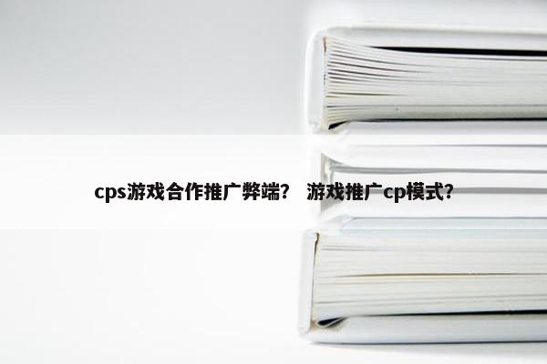 cps游戏合作推广弊端? 游戏推广cp模式?