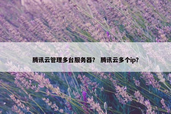 腾讯云管理多台服务器? 腾讯云多个ip?