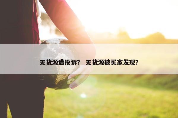 无货源遭投诉? 无货源被买家发现?