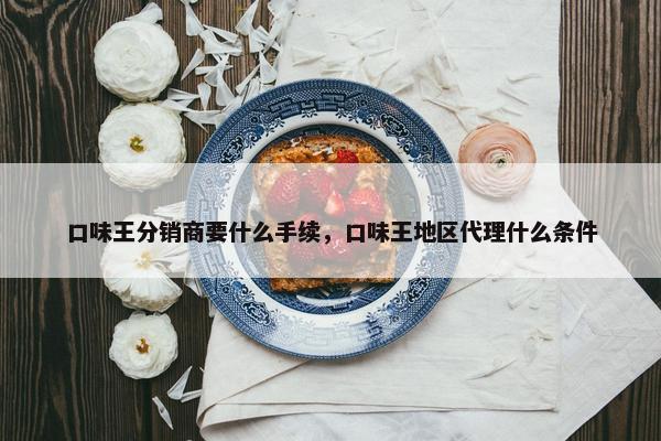 口味王分销商要什么手续，口味王地区代理什么条件
