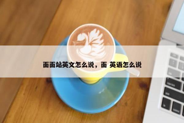 面面站英文怎么说，面 英语怎么说