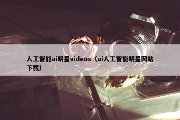 人工智能ai明星videos（ai人工智能明星网站下载）