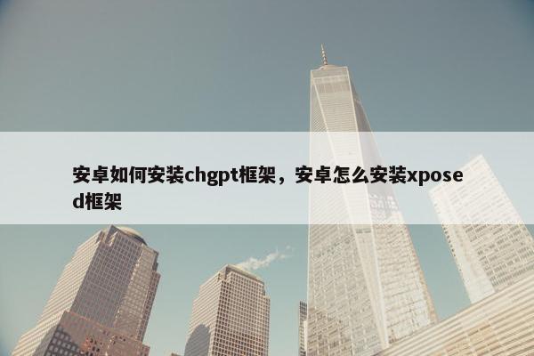 安卓如何安装chgpt框架，安卓怎么安装xposed框架