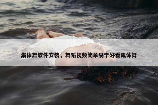 集体舞软件安装,舞蹈视频简单易学好看集体舞