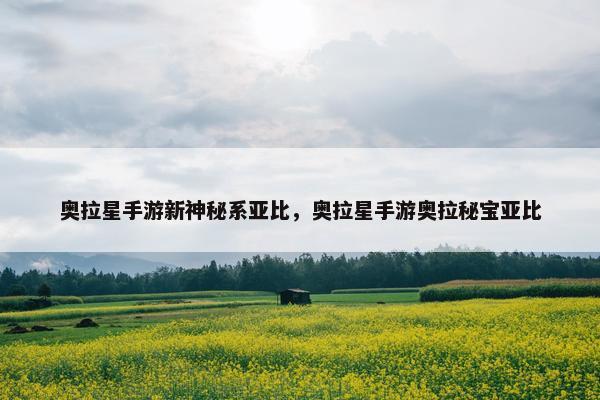 奥拉星手游新神秘系亚比,奥拉星手游奥拉秘宝亚比