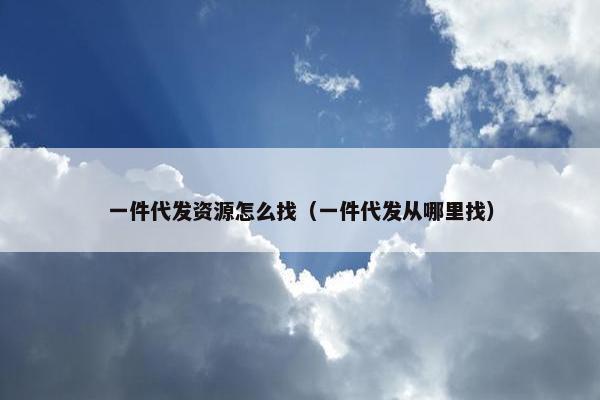 一件代发资源怎么找(一件代发从哪里找)