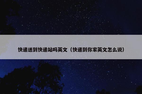快递送到快递站吗英文（快递到你家英文怎么说）