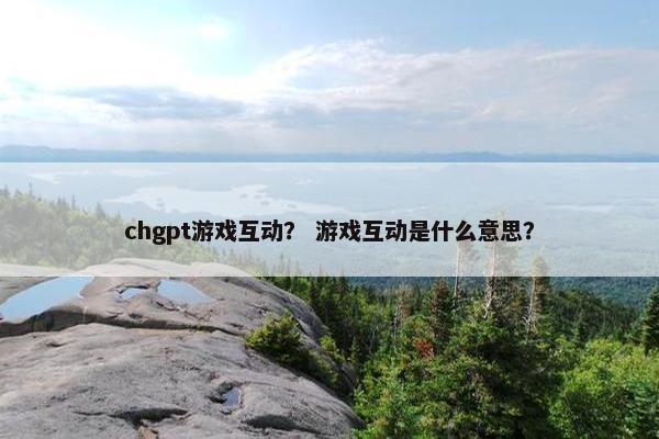 chgpt游戏互动? 游戏互动是什么意思?