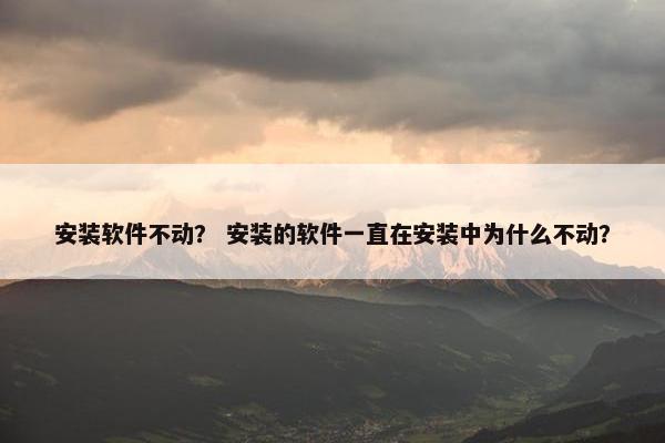 安装软件不动？ 安装的软件一直在安装中为什么不动？