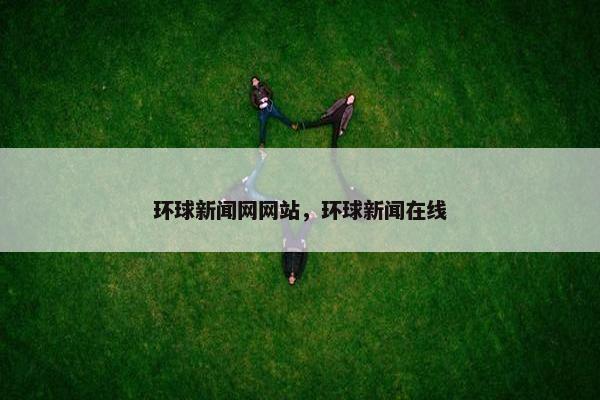 环球新闻网网站,环球新闻在线
