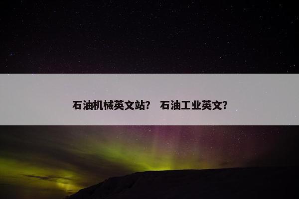 石油机械英文站? 石油工业英文?