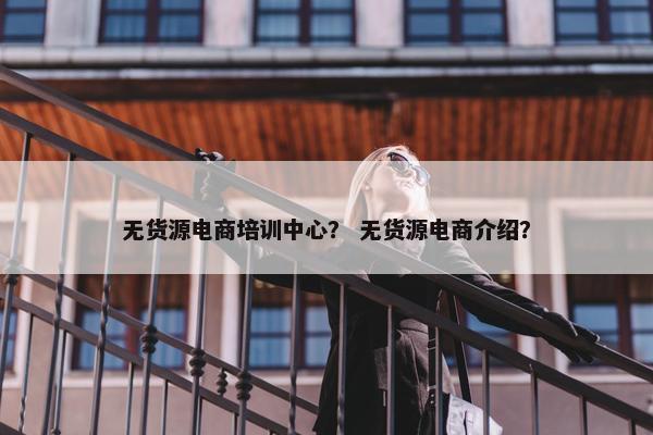 无货源电商培训中心？ 无货源电商介绍？