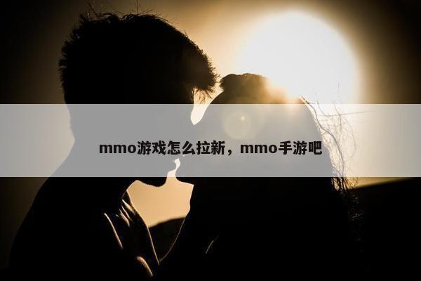 mmo游戏怎么拉新，mmo手游吧