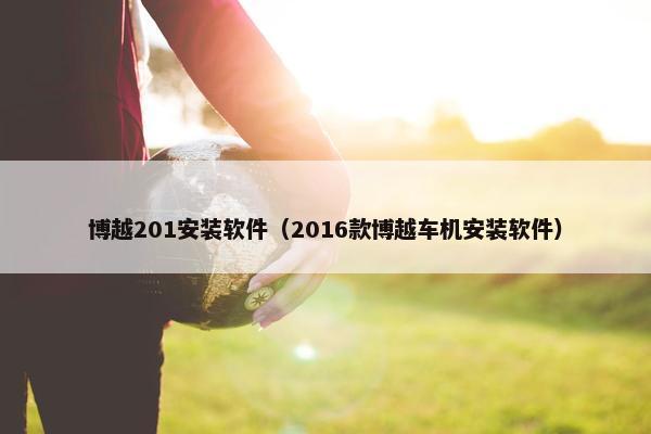博越201安装软件(2016款博越车机安装软件) 博越201安装软件(2016款博越车机安装软件)