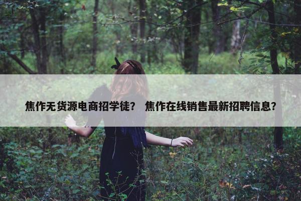 焦作无货源电商招学徒? 焦作在线销售最新招聘信息?
