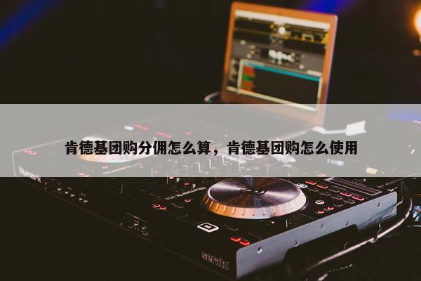 肯德基团购分佣怎么算,肯德基团购怎么使用