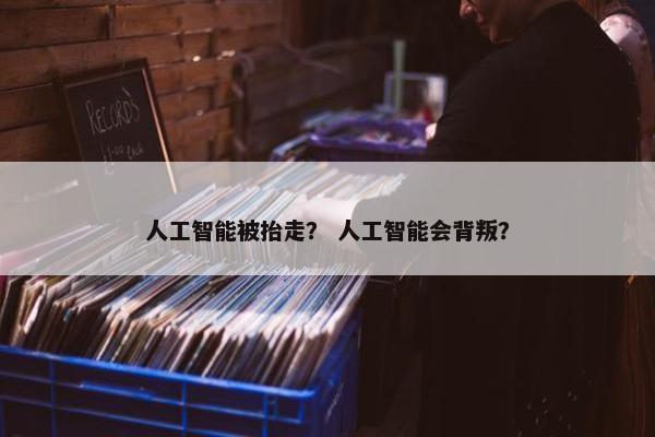 人工智能被抬走? 人工智能会背叛?