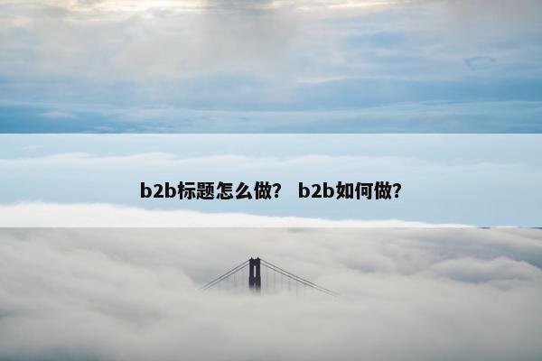 b2b标题怎么做? b2b如何做?