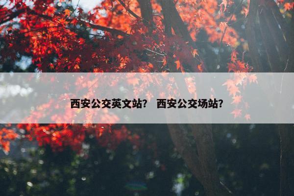 西安公交英文站? 西安公交场站?