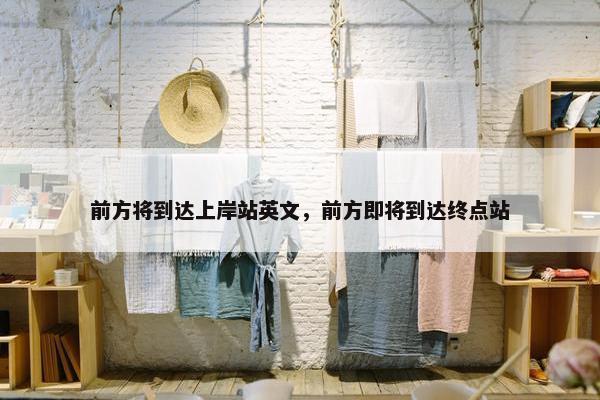 前方将到达上岸站英文,前方即将到达终点站 前方将到达上岸站英文,前方即将到达终点站