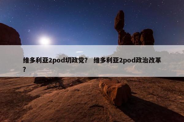 维多利亚2pod切政党? 维多利亚2pod政治改革?