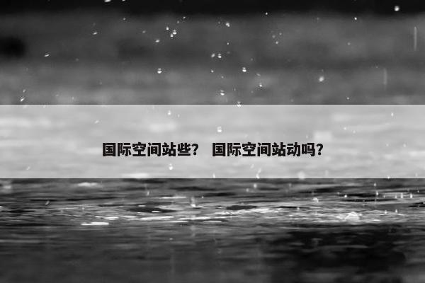 国际空间站些? 国际空间站动吗? 国际空间站些? 国际空间站动吗?
