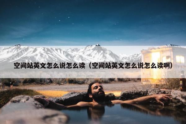 空间站英文怎么说怎么读(空间站英文怎么说怎么读啊) 空间站英文怎么说怎么读(空间站英文怎么说怎么读啊)