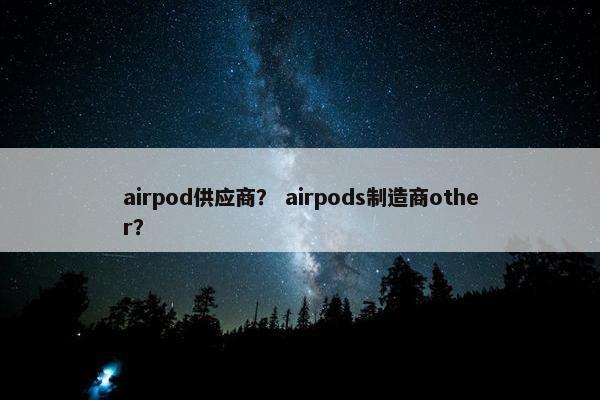 airpod供应商？ airpods制造商other？