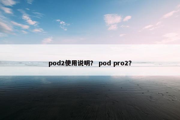 pod2使用说明？ pod pro2？