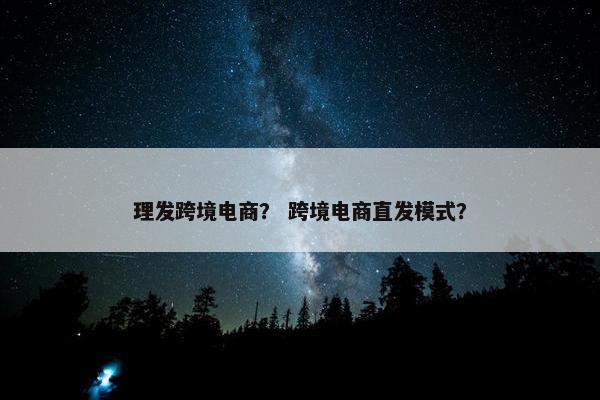 理发跨境电商? 跨境电商直发模式?