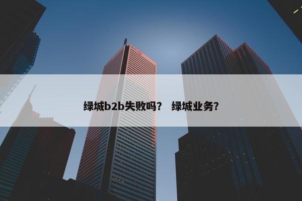 绿城b2b失败吗？ 绿城业务？