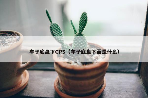 车子底盘下CPS(车子底盘下面是什么) 车子底盘下CPS(车子底盘下面是什么)