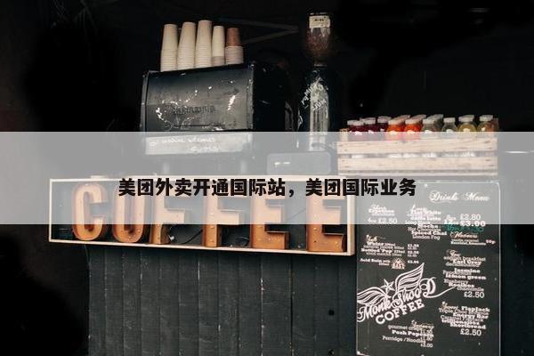 美团外卖开通国际站,美团国际业务