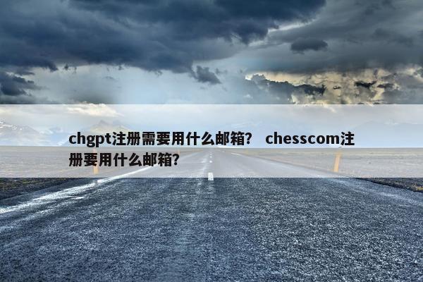 chgpt注册需要用什么邮箱？ chesscom注册要用什么邮箱？