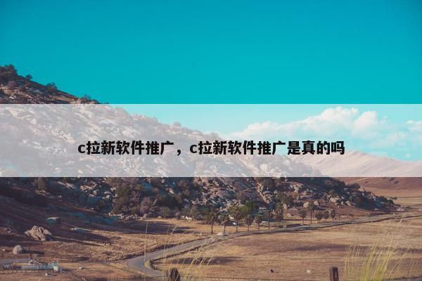 c拉新软件推广,c拉新软件推广是真的吗