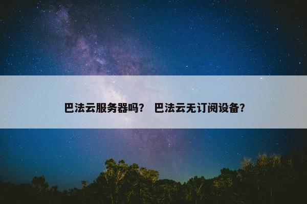 巴法云服务器吗? 巴法云无订阅设备? 巴法云服务器吗? 巴法云无订阅设备?