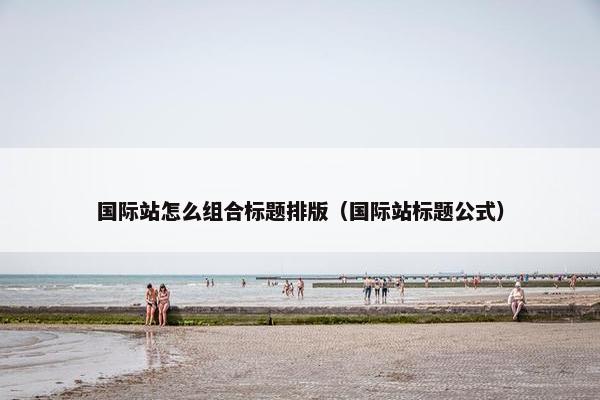 国际站怎么组合标题排版(国际站标题公式)