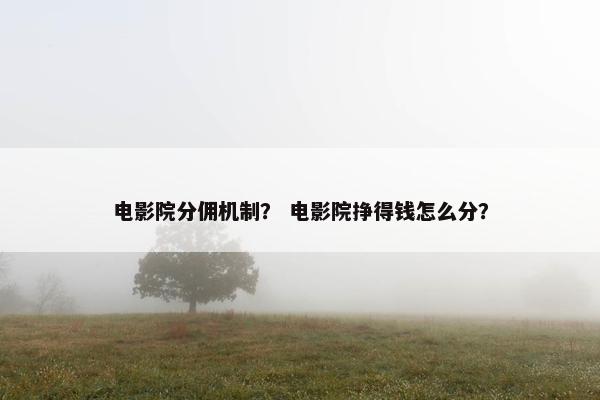 电影院分佣机制？ 电影院挣得钱怎么分？