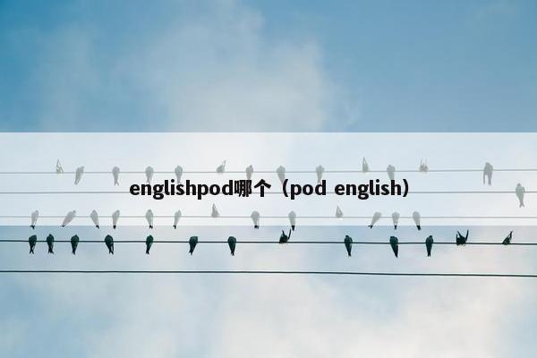 englishpod哪个(pod english) englishpod哪个(pod english)