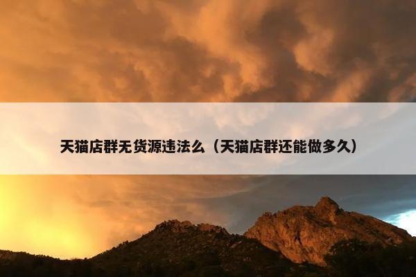 天猫店群无货源违法么（天猫店群还能做多久）