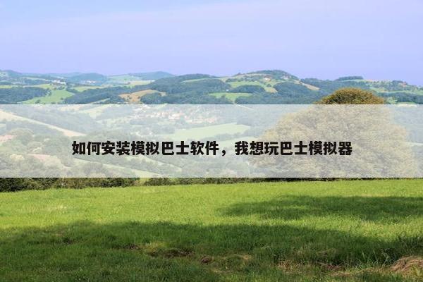 如何安装模拟巴士软件,我想玩巴士模拟器